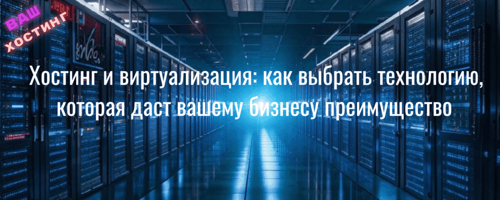 Хостинг и виртуализация: как выбрать технологию, которая даст вашему бизнесу преимущество Хостинг и виртуализация: как выбрать технологию, которая даст вашему бизнесу преимущество